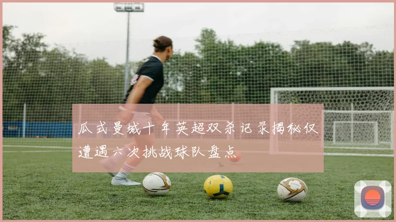 瓜式曼城十年英超双杀记录揭秘仅遭遇六次挑战球队盘点