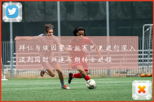 拜仁与埃因霍温就塞巴里进行深入谈判同时加速布朗转会进程