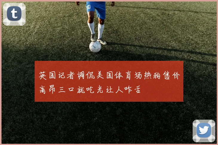 英国记者调侃美国体育场热狗售价高昂三口就吃光让人咋舌