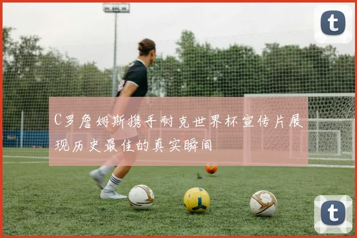 C罗詹姆斯携手耐克世界杯宣传片展现历史最佳的真实瞬间