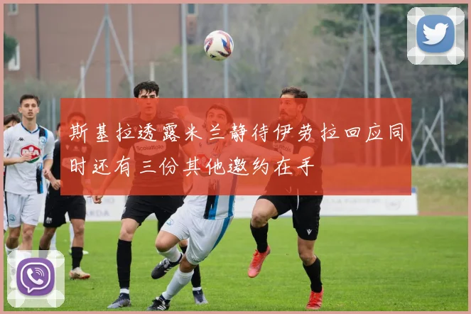 斯基拉透露米兰静待伊劳拉回应同时还有三份其他邀约在手