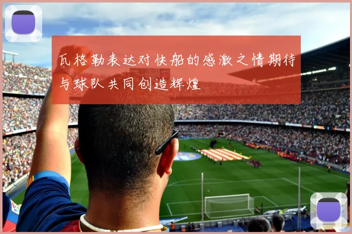 瓦格勒表达对快船的感激之情期待与球队共同创造辉煌