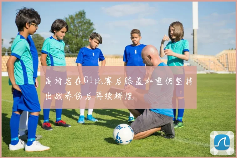 高诗岩在G1比赛后膝盖加重仍坚持出战养伤后再续辉煌