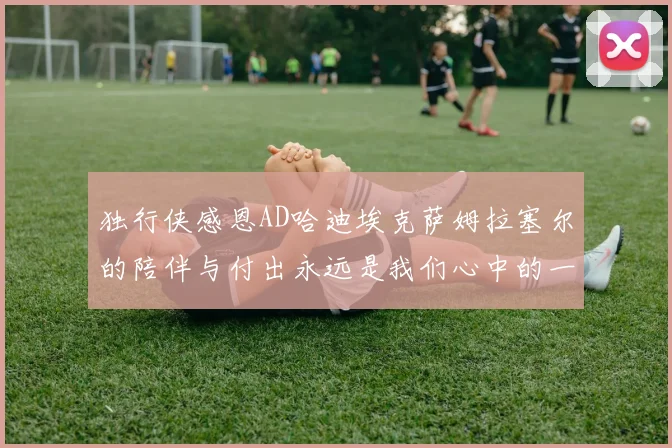 独行侠感恩AD哈迪埃克萨姆拉塞尔的陪伴与付出永远是我们心中的一家人