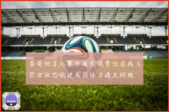 芬奇坦言比赛开局失误责任在我戈贝尔状态低迷或因体力透支所致