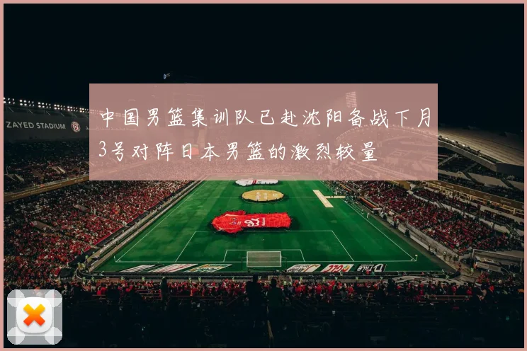 中国男篮集训队已赴沈阳备战下月3号对阵日本男篮的激烈较量