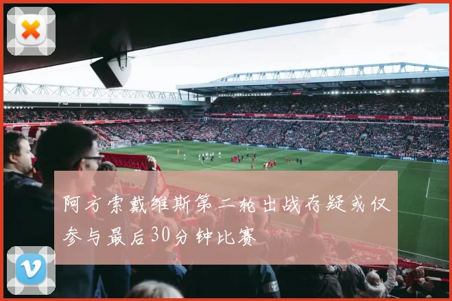 阿方索戴维斯第二轮出战存疑或仅参与最后30分钟比赛