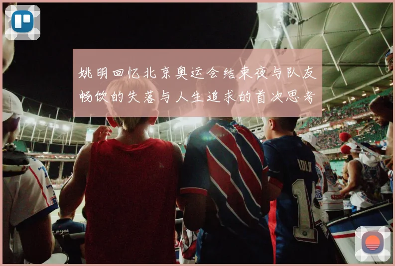 姚明回忆北京奥运会结束夜与队友畅饮的失落与人生追求的首次思考