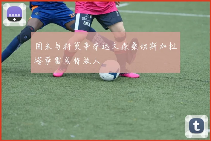 国米与科莫争夺达文森桑切斯加拉塔萨雷或将放人