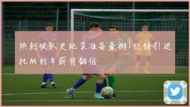 热刺破队史纪录准备豪掷1亿镑引进托纳利年薪将翻倍