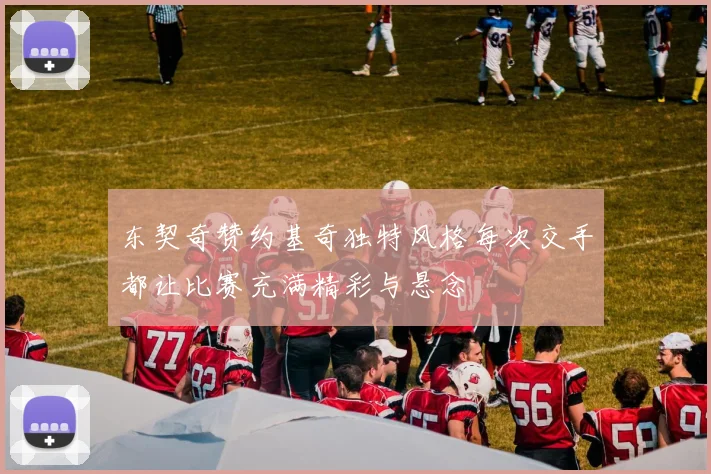东契奇赞约基奇独特风格每次交手都让比赛充满精彩与悬念