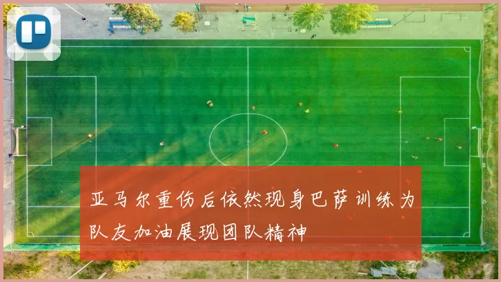 亚马尔重伤后依然现身巴萨训练为队友加油展现团队精神