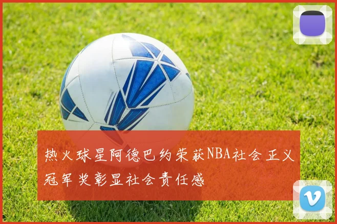 热火球星阿德巴约荣获NBA社会正义冠军奖彰显社会责任感