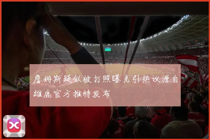 詹姆斯疑似被打照曝光引热议源自雄鹿官方推特发布