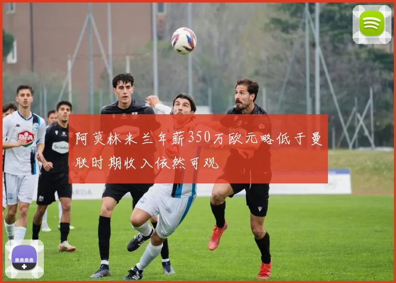 阿莫林米兰年薪350万欧元略低于曼联时期收入依然可观