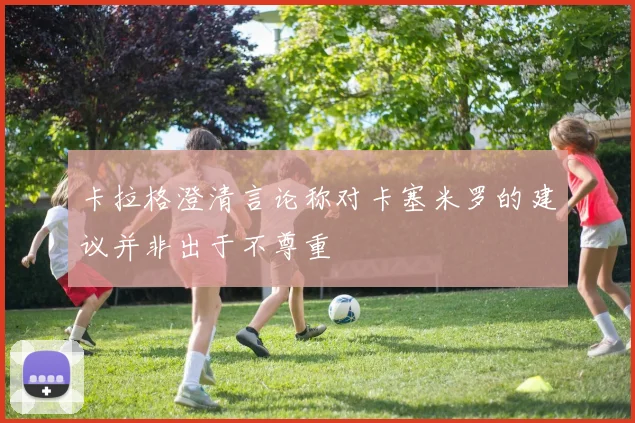卡拉格澄清言论称对卡塞米罗的建议并非出于不尊重