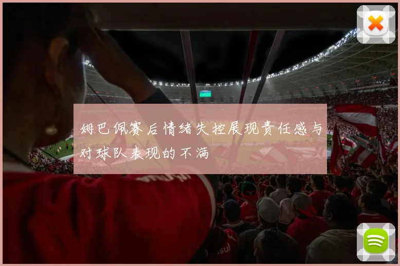 姆巴佩赛后情绪失控展现责任感与对球队表现的不满