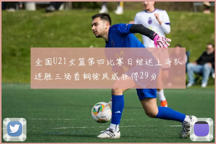 全国U21女篮第四比赛日综述上海队连胜三场首钢徐凤威独得29分