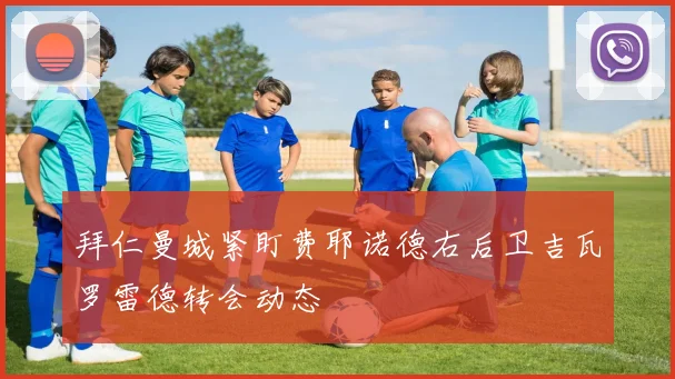 拜仁曼城紧盯费耶诺德右后卫吉瓦罗雷德转会动态